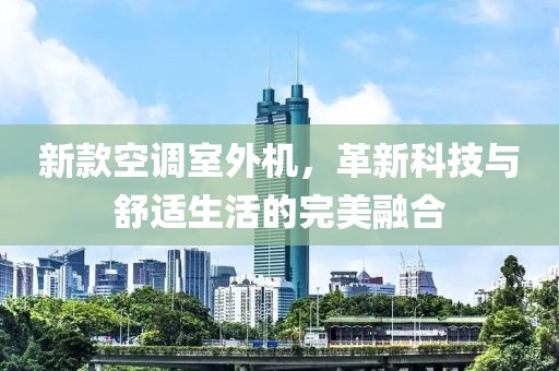 新款空调室外机，革新科技与舒适生活的完美融合