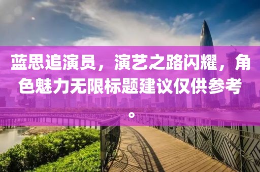 蓝思追演员，演艺之路闪耀，角色魅力无限标题建议仅供参考。