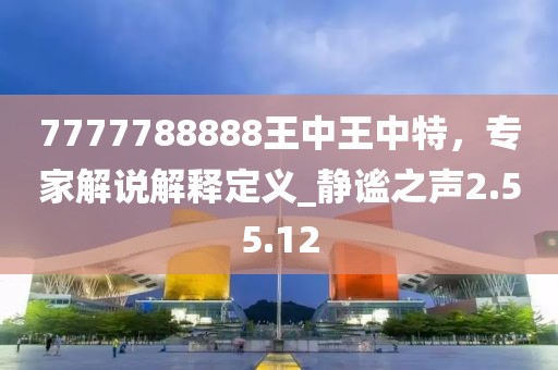7777788888王中王中特，专家解说解释定义_静谧之声2.55.12