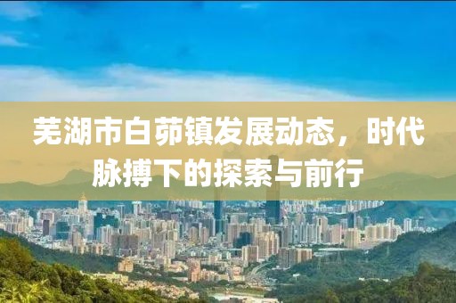 芜湖市白茆镇发展动态，时代脉搏下的探索与前行