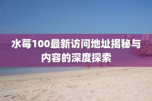 水莓100最新访问地址揭秘与内容的深度探索