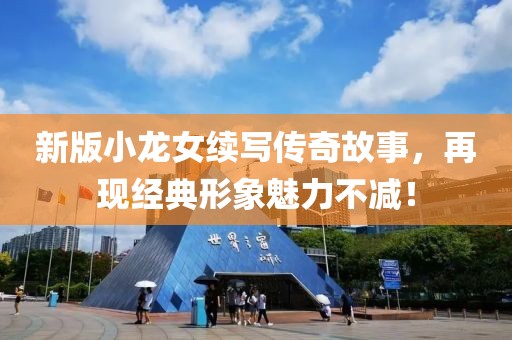 新版小龙女续写传奇故事，再现经典形象魅力不减！