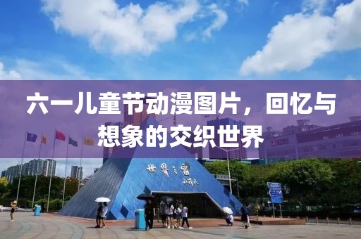 六一儿童节动漫图片，回忆与想象的交织世界