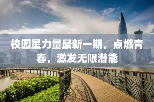 校园星力量最新一期，点燃青春，激发无限潜能