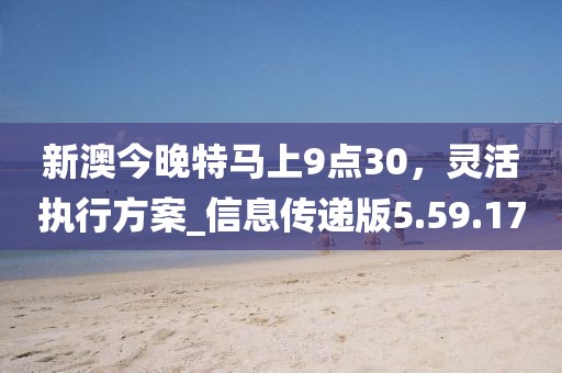 新澳今晚特马上9点30，灵活执行方案_信息传递版5.59.17
