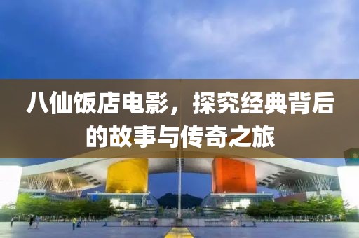 八仙饭店电影，探究经典背后的故事与传奇之旅