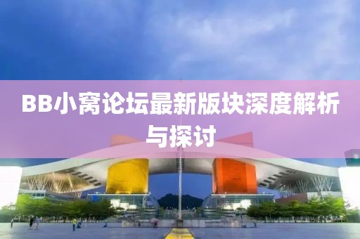 BB小窝论坛最新版块深度解析与探讨