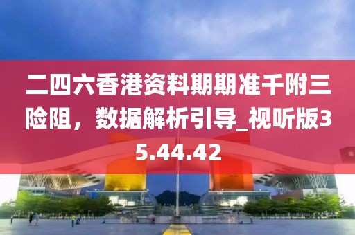 二四六香港资料期期准千附三险阻，数据解析引导_视听版35.44.42