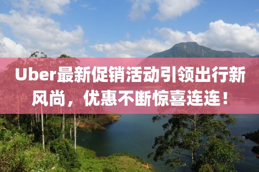 Uber最新促销活动引领出行新风尚，优惠不断惊喜连连！