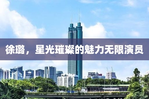 徐璐，星光璀璨的魅力无限演员