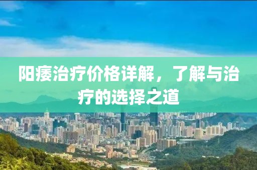阳痿治疗价格详解，了解与治疗的选择之道