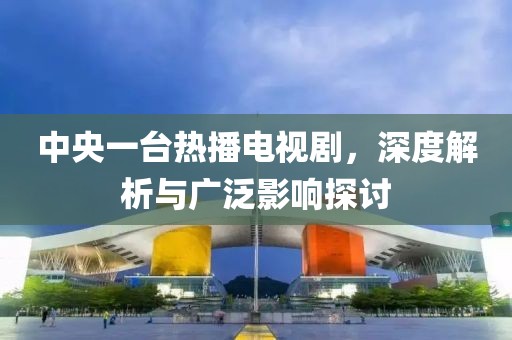 中央一台热播电视剧，深度解析与广泛影响探讨