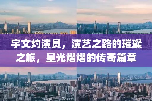 宇文灼演员，演艺之路的璀璨之旅，星光熠熠的传奇篇章