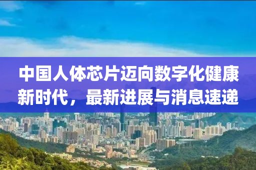 中国人体芯片迈向数字化健康新时代，最新进展与消息速递