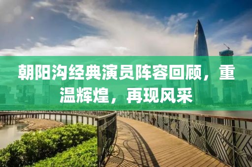 朝阳沟经典演员阵容回顾，重温辉煌，再现风采