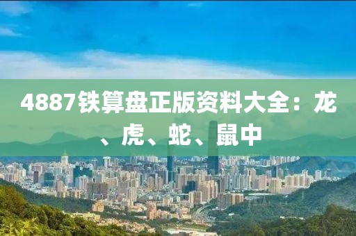 4887铁算盘正版资料大全：龙、虎、蛇、鼠中