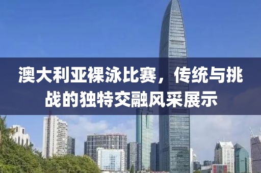 澳大利亚裸泳比赛，传统与挑战的独特交融风采展示