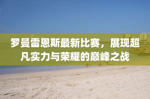 罗曼雷恩斯最新比赛，展现超凡实力与荣耀的巅峰之战