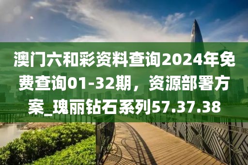 澳门六和彩资料查询2024年免费查询01-32期，资源部署方案_瑰丽钻石系列57.37.38