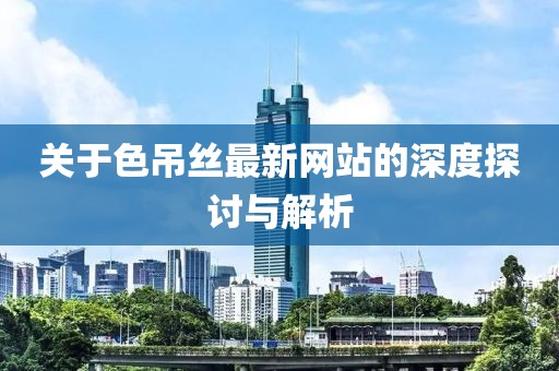 关于色吊丝最新网站的深度探讨与解析
