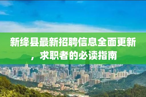新绛县最新招聘信息全面更新，求职者的必读指南