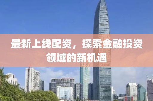 最新上线配资，探索金融投资领域的新机遇