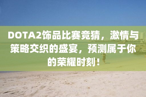 DOTA2饰品比赛竞猜，激情与策略交织的盛宴，预测属于你的荣耀时刻！