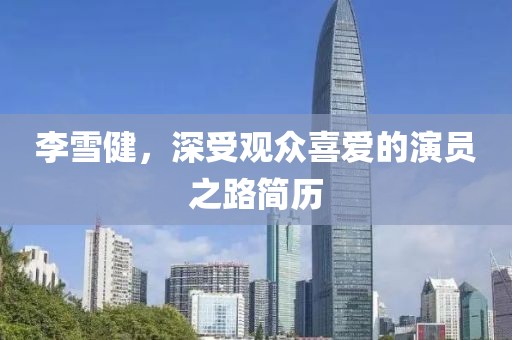 李雪健，深受观众喜爱的演员之路简历