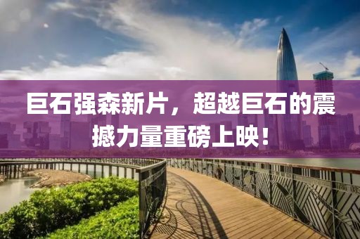 巨石强森新片，超越巨石的震撼力量重磅上映！