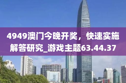 4949澳门今晚开奖，快速实施解答研究_游戏主题63.44.37