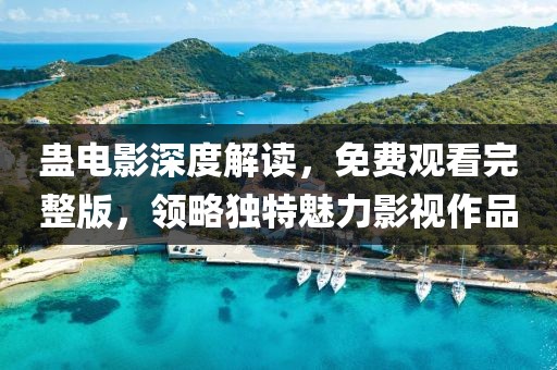 蛊电影深度解读，免费观看完整版，领略独特魅力影视作品