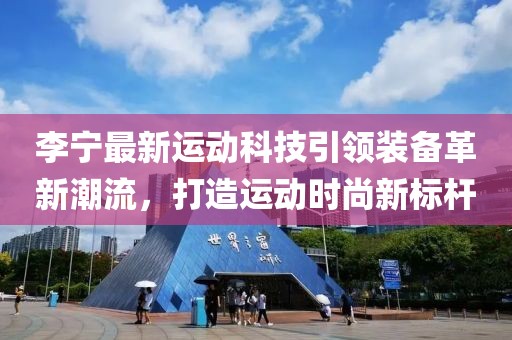 李宁最新运动科技引领装备革新潮流，打造运动时尚新标杆
