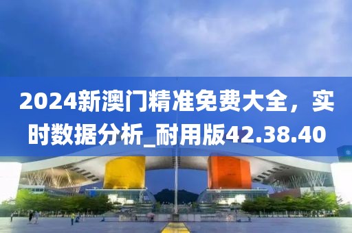 2024新澳门精准免费大全，实时数据分析_耐用版42.38.40