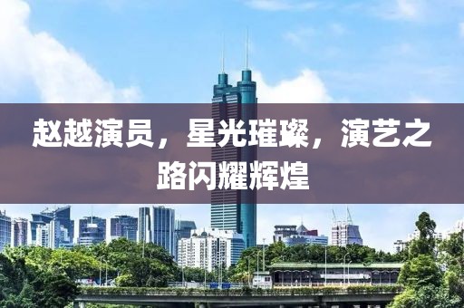 赵越演员，星光璀璨，演艺之路闪耀辉煌