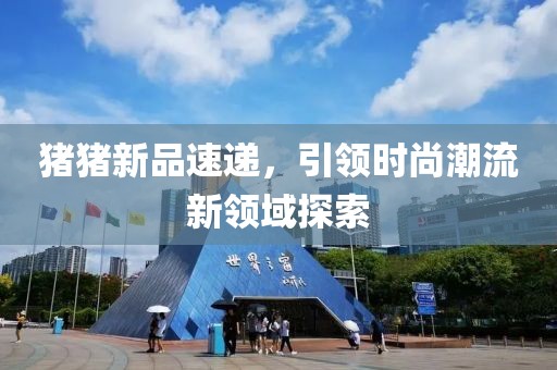 猪猪新品速递，引领时尚潮流新领域探索
