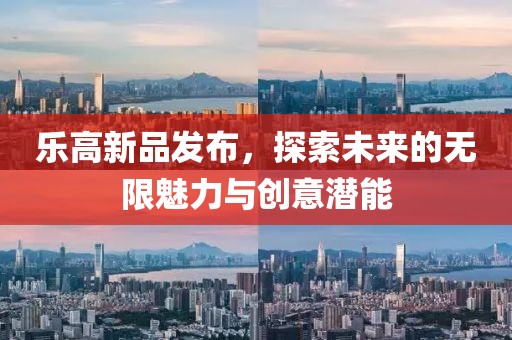 乐高新品发布，探索未来的无限魅力与创意潜能