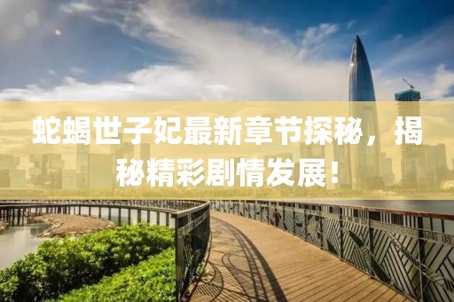 蛇蝎世子妃最新章节探秘，揭秘精彩剧情发展！