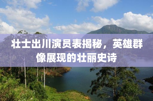 壮士出川演员表揭秘，英雄群像展现的壮丽史诗