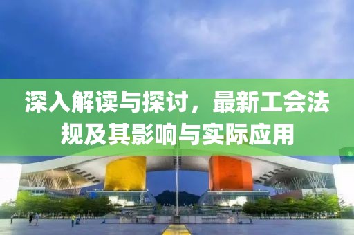 深入解读与探讨，最新工会法规及其影响与实际应用