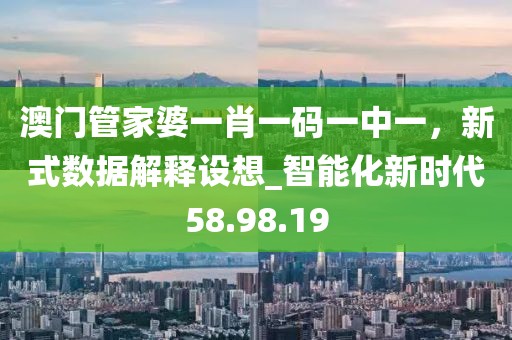 澳门管家婆一肖一码一中一，新式数据解释设想_智能化新时代58.98.19