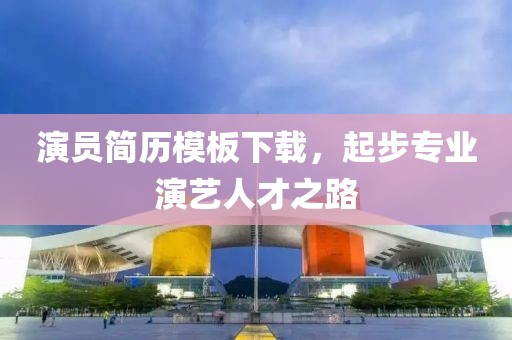 演员简历模板下载，起步专业演艺人才之路