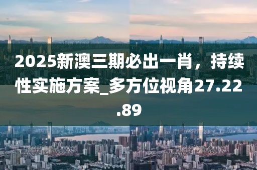 2025新澳三期必出一肖，持续性实施方案_多方位视角27.22.89