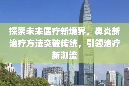 探索未来医疗新境界，鼻炎新治疗方法突破传统，引领治疗新潮流
