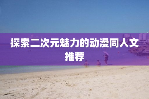 探索二次元魅力的动漫同人文推荐