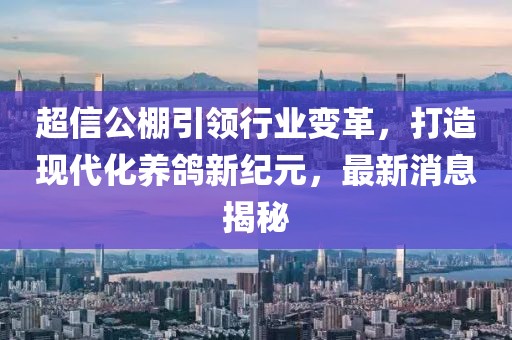 超信公棚引领行业变革，打造现代化养鸽新纪元，最新消息揭秘