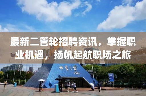 最新二管轮招聘资讯，掌握职业机遇，扬帆起航职场之旅