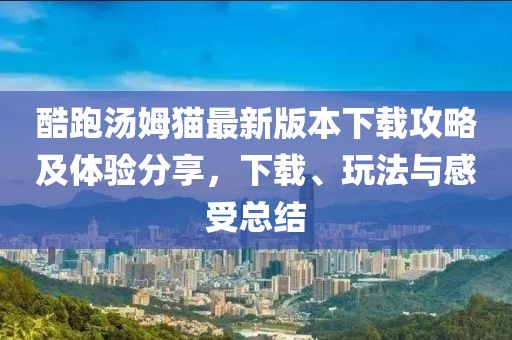 酷跑汤姆猫最新版本下载攻略及体验分享，下载、玩法与感受总结
