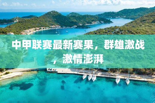 中甲联赛最新赛果，群雄激战，激情澎湃