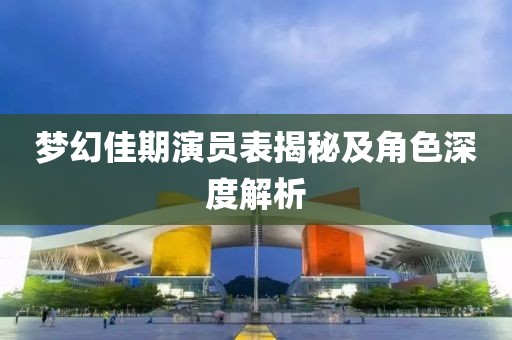 梦幻佳期演员表揭秘及角色深度解析