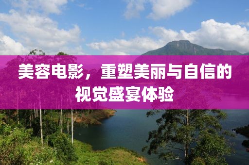美容电影，重塑美丽与自信的视觉盛宴体验